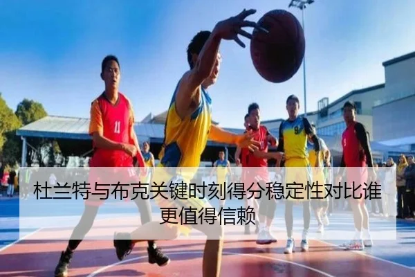 杜兰特与布克关键时刻得分稳定性对比谁更值得信赖