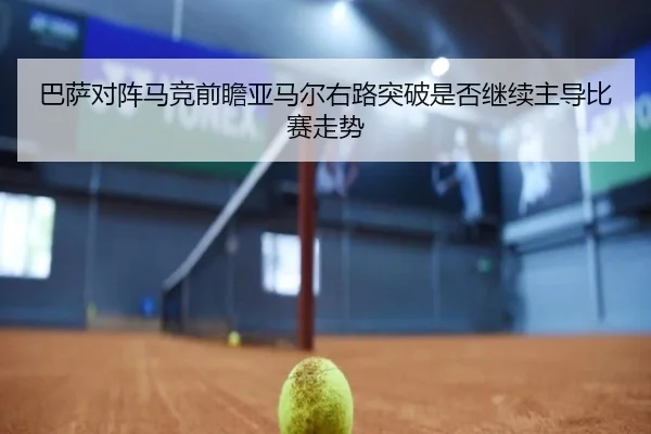 巴萨对阵马竞前瞻亚马尔右路突破是否继续主导比赛走势
