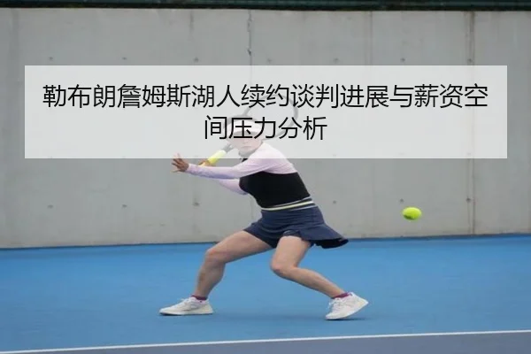 勒布朗詹姆斯湖人续约谈判进展与薪资空间压力分析