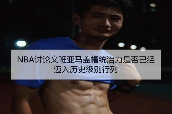 NBA讨论文班亚马盖帽统治力是否已经迈入历史级别行列
