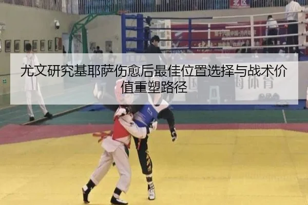 尤文研究基耶萨伤愈后最佳位置选择与战术价值重塑路径