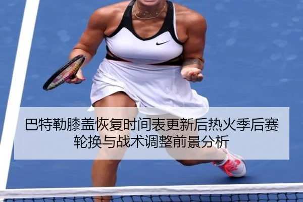 巴特勒膝盖恢复时间表更新后热火季后赛轮换与战术调整前景分析