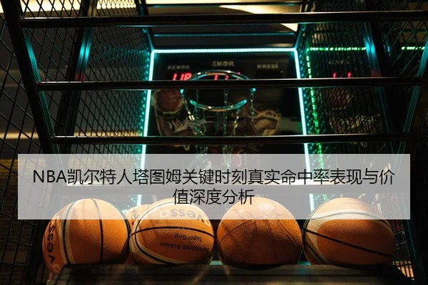 NBA凯尔特人塔图姆关键时刻真实命中率表现与价值深度分析