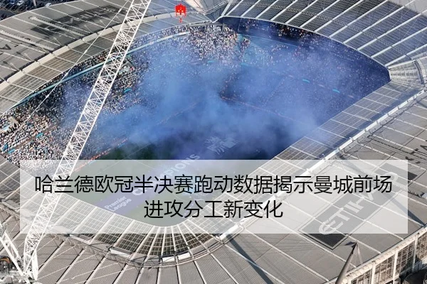 哈兰德欧冠半决赛跑动数据揭示曼城前场进攻分工新变化
