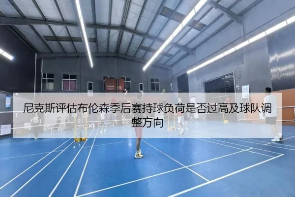 尼克斯评估布伦森季后赛持球负荷是否过高及球队调整方向