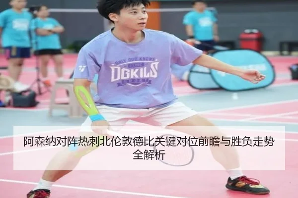 阿森纳对阵热刺北伦敦德比关键对位前瞻与胜负走势全解析