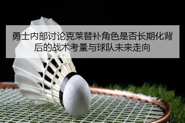 勇士内部讨论克莱替补角色是否长期化背后的战术考量与球队未来走向