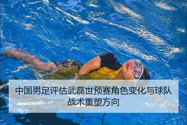 中国男足评估武磊世预赛角色变化与球队战术重塑方向