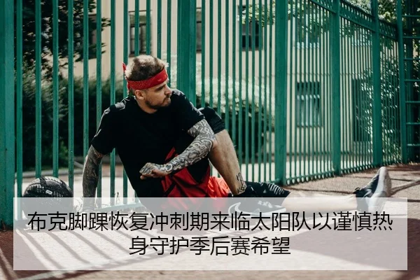 布克脚踝恢复冲刺期来临太阳队以谨慎热身守护季后赛希望