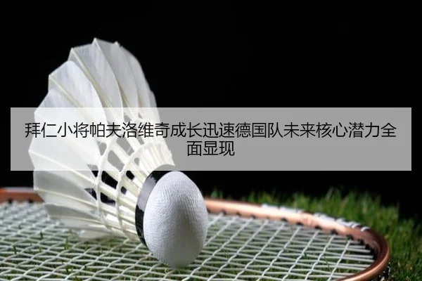 拜仁小将帕夫洛维奇成长迅速德国队未来核心潜力全面显现